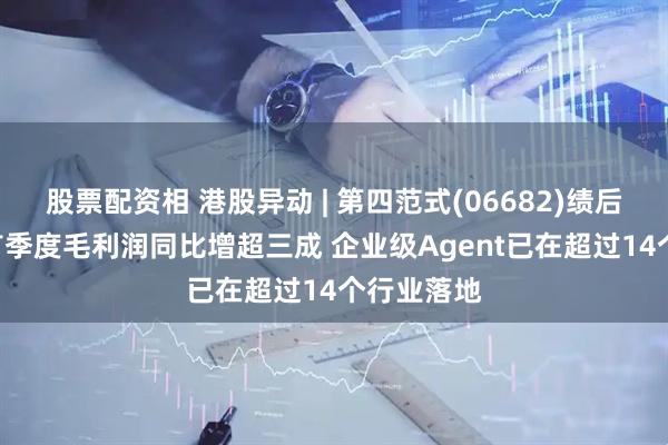 股票配资相 港股异动 | 第四范式(06682)绩后高开4% 首季度毛利润同比增超三成 企业级Agent已在超过14个行业落地
