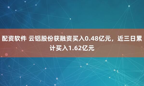 配资软件 云铝股份获融资买入0.48亿元，近三日累计买入1.62亿元