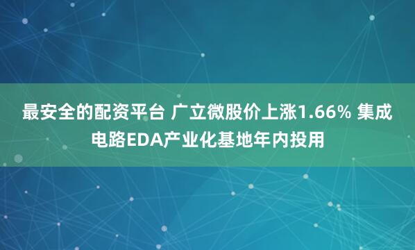 最安全的配资平台 广立微股价上涨1.66% 集成电路EDA产业化基地年内投用