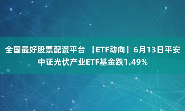 全国最好股票配资平台 【ETF动向】6月13日平安中证光伏产业ETF基金跌1.49%
