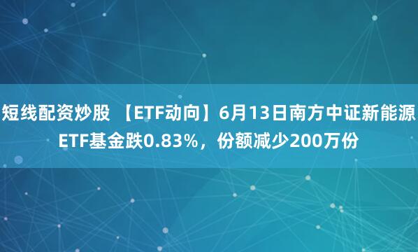短线配资炒股 【ETF动向】6月13日南方中证新能源ETF基金跌0.83%，份额减少200万份