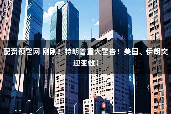 配资预警网 刚刚！特朗普重大警告！美国、伊朗突迎变数！