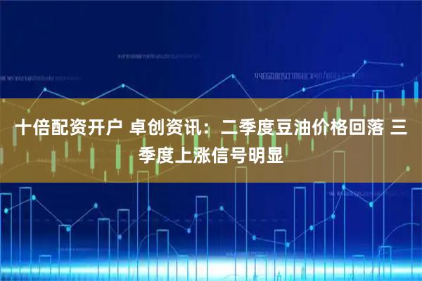 十倍配资开户 卓创资讯：二季度豆油价格回落 三季度上涨信号明显