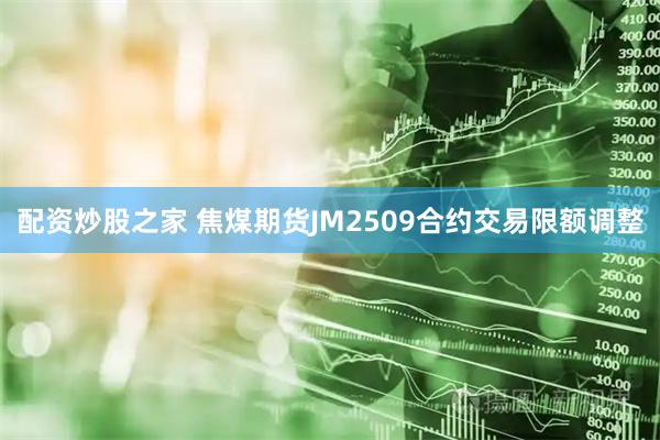 配资炒股之家 焦煤期货JM2509合约交易限额调整