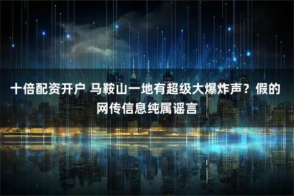 十倍配资开户 马鞍山一地有超级大爆炸声？假的 网传信息纯属谣言