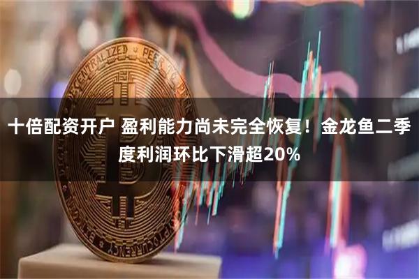 十倍配资开户 盈利能力尚未完全恢复！金龙鱼二季度利润环比下滑超20%