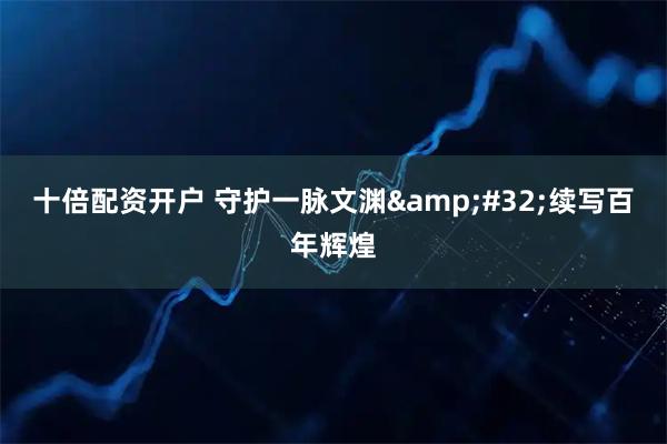 十倍配资开户 守护一脉文渊 续写百年辉煌