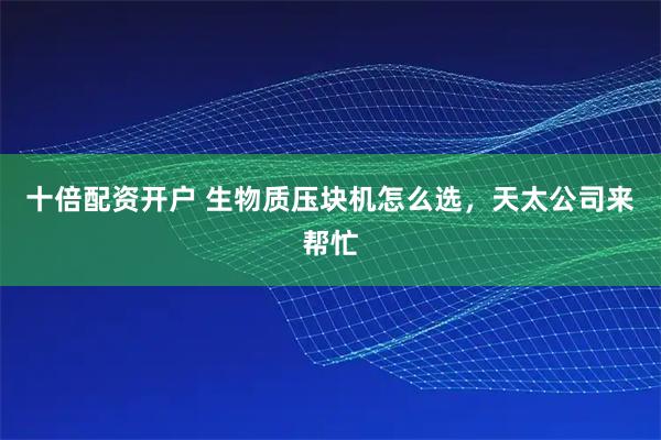 十倍配资开户 生物质压块机怎么选，天太公司来帮忙