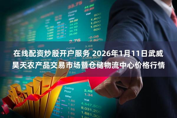 在线配资炒股开户服务 2026年1月11日武威昊天农产品交易市场暨仓储物流中心价格行情